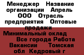 Менеджер › Название организации ­ Апрель, ООО › Отрасль предприятия ­ Оптовые продажи › Минимальный оклад ­ 10 000 - Все города Работа » Вакансии   . Томская обл.,Кедровый г.